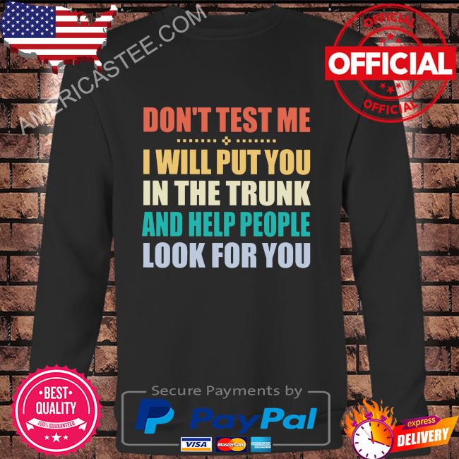 Don’t test me I will put you in the trunk and help people look for you shirt