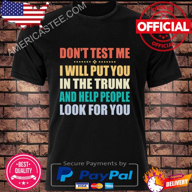 Don’t test me I will put you in the trunk and help people look for you shirt