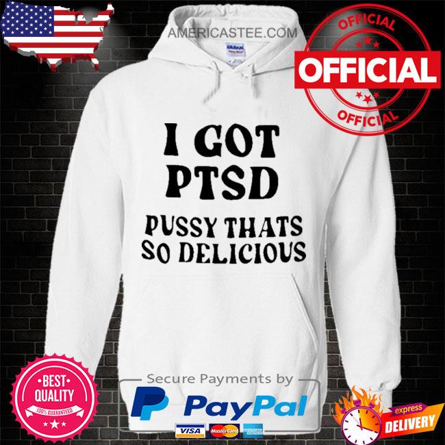 I got ptsd pussy thats so delicious shirt