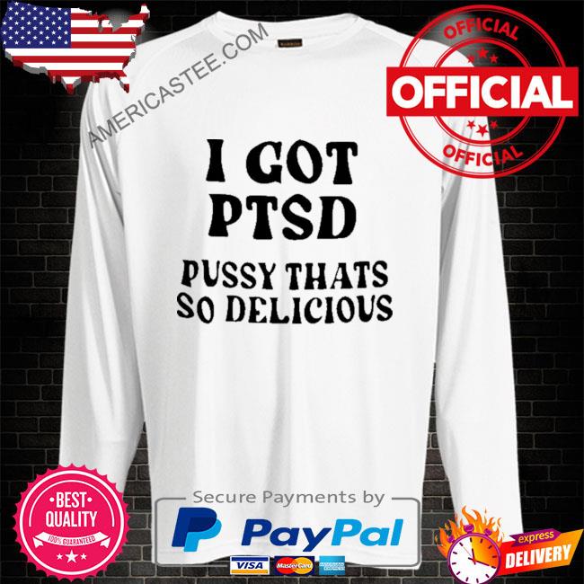 I got ptsd pussy thats so delicious shirt