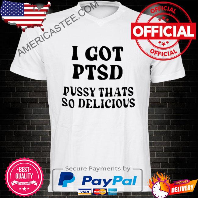 I got ptsd pussy thats so delicious shirt