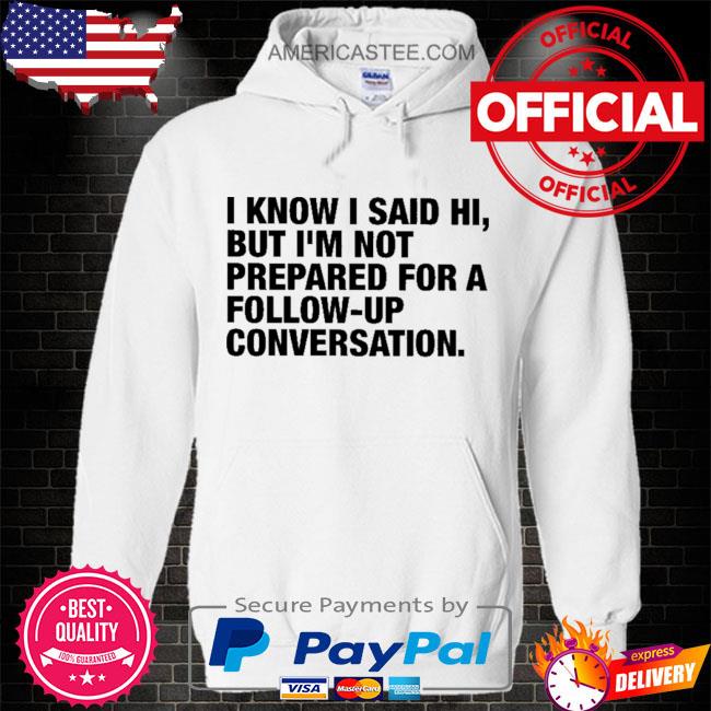 I know I said hi but I’m not prepared for a follow-up conversation shirt
