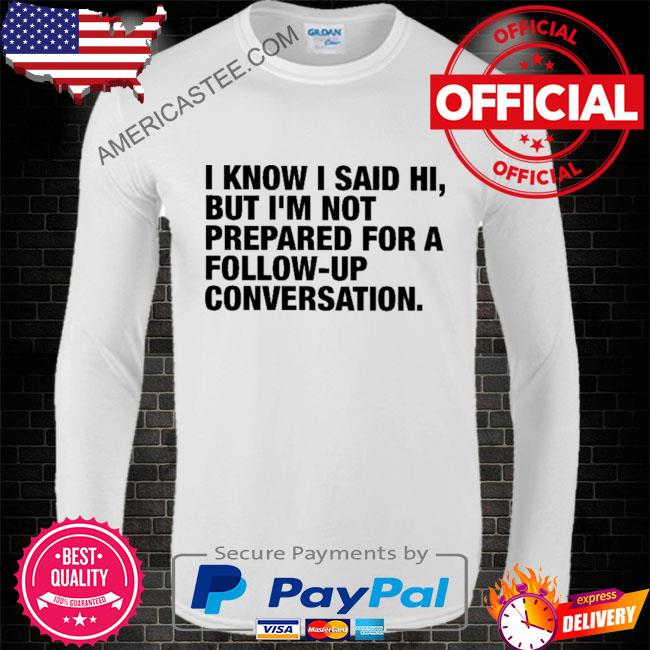 I know I said hi but I’m not prepared for a follow-up conversation shirt