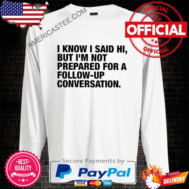 I know I said hi but I’m not prepared for a follow-up conversation shirt