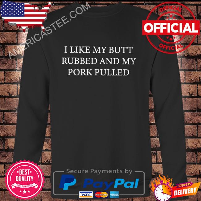 I like my butt rubbed and my pork pulled shirt