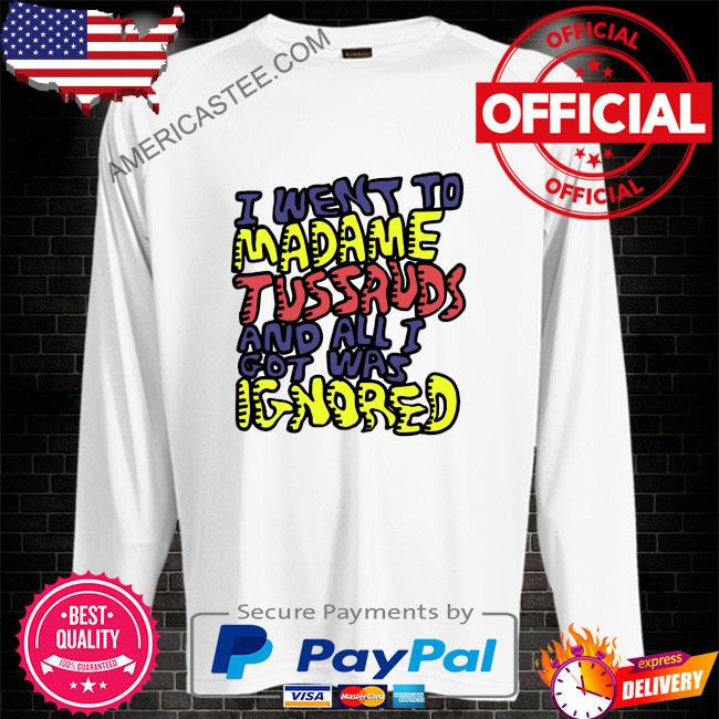 I went to madame tussauds and all i got was ignored shirt