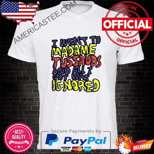 I went to madame tussauds and all i got was ignored shirt