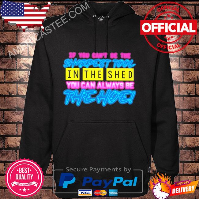 If you can’t be the sharpest tool in the shed you can always be the hoe shirt
