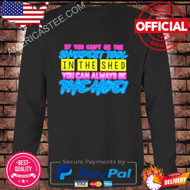 If you can’t be the sharpest tool in the shed you can always be the hoe shirt