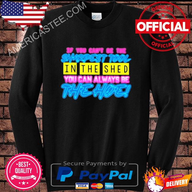 If you can’t be the sharpest tool in the shed you can always be the hoe shirt