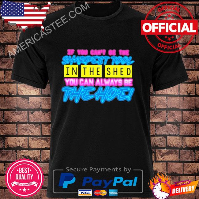 If you can’t be the sharpest tool in the shed you can always be the hoe shirt