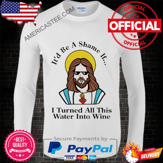 It’d be a shame if I turned all this water into wine t shirt