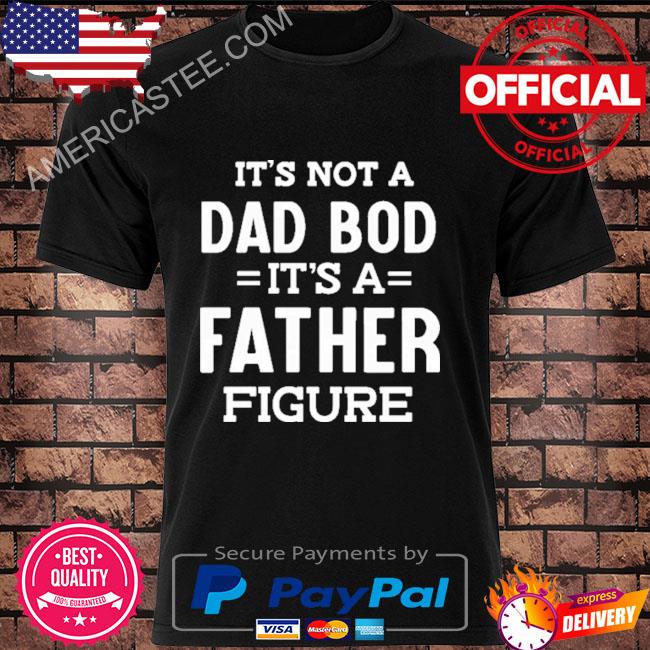 It’s not a dad bod it’s a father figure shirt