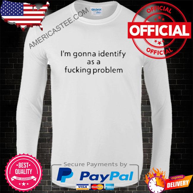 Joe gerth I’m gonna identify as a fucking problem shirt