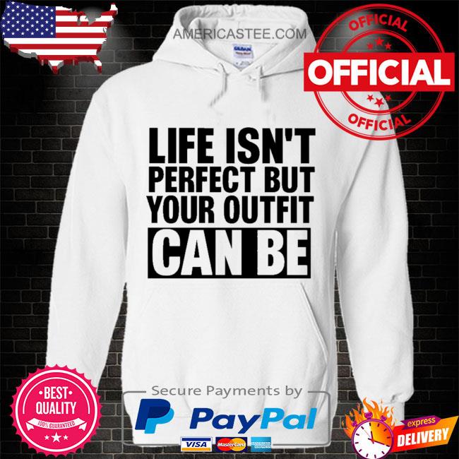 Life isn’t perfect but your outfit can be shirt