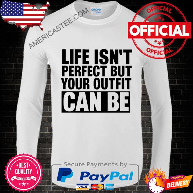 Life isn’t perfect but your outfit can be shirt