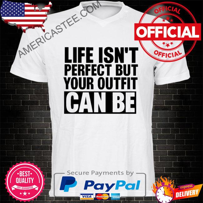 Life isn’t perfect but your outfit can be shirt