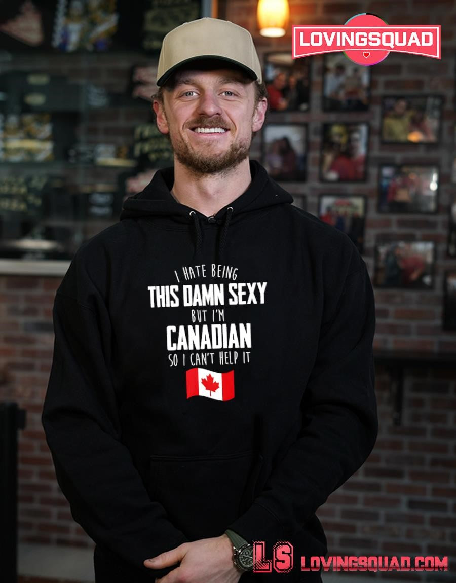 I Hate Being This Damn Sexy But I’m Canadian So I Can’t Help It Canada Flag Shirt