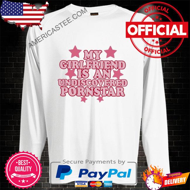 My girlfriend is an undiscovered pornstar shirt