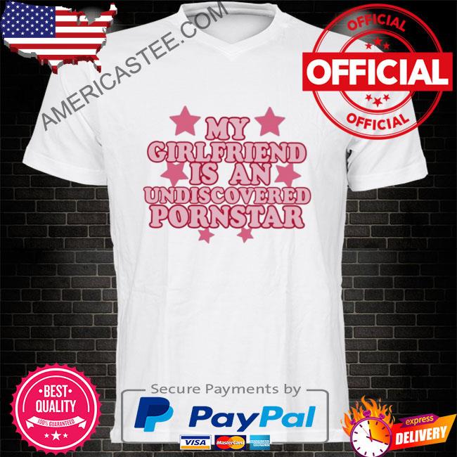 My girlfriend is an undiscovered pornstar shirt
