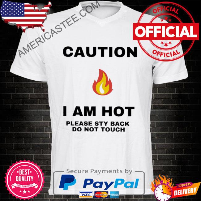 Caution I am hot please sty back do not touch shirt