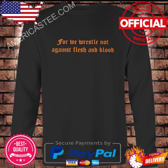 For we wrestle not against flesh and blood shirt
