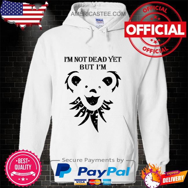 Grateful I’m not dead yet but I’m shirt