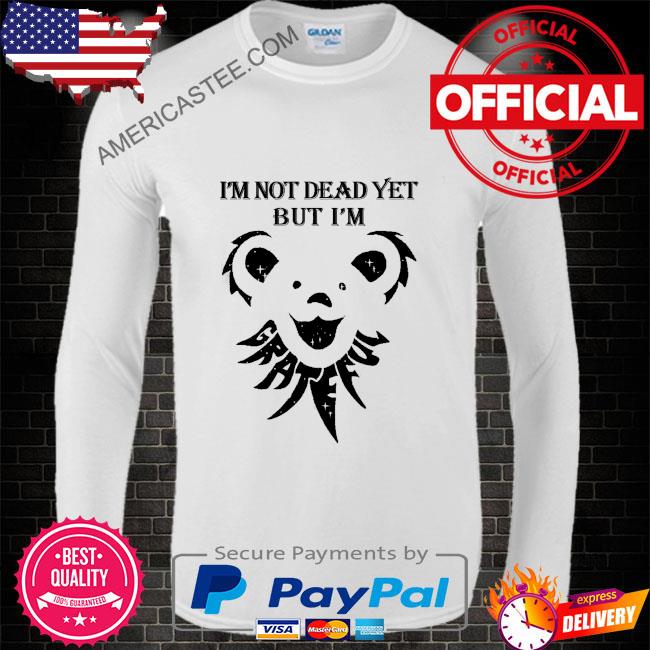 Grateful I’m not dead yet but I’m shirt