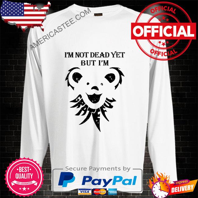 Grateful I’m not dead yet but I’m shirt