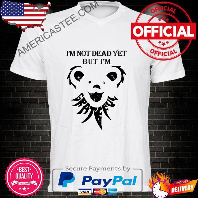 Grateful I’m not dead yet but I’m shirt