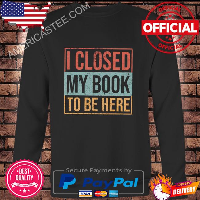 I closed my book to be here shirt