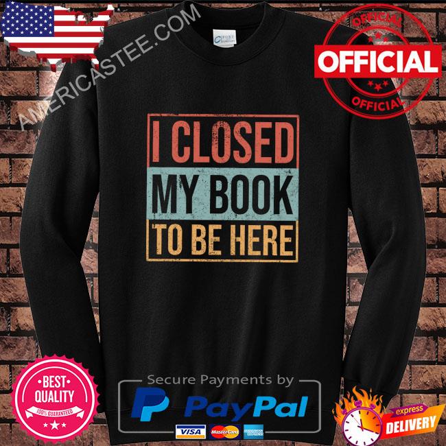 I closed my book to be here shirt