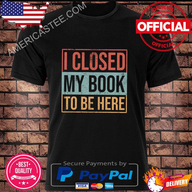 I closed my book to be here shirt
