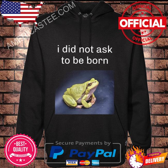 I did not ask to be born frog existence shirt