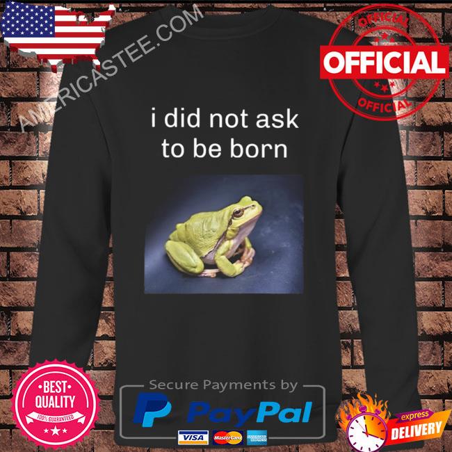 I did not ask to be born frog existence shirt