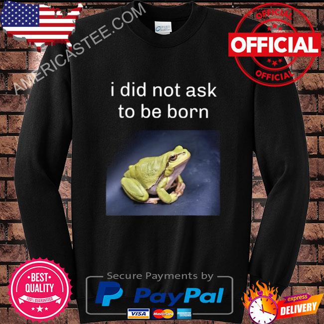 I did not ask to be born frog existence shirt