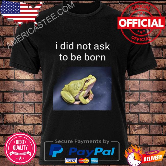 I did not ask to be born frog existence shirt