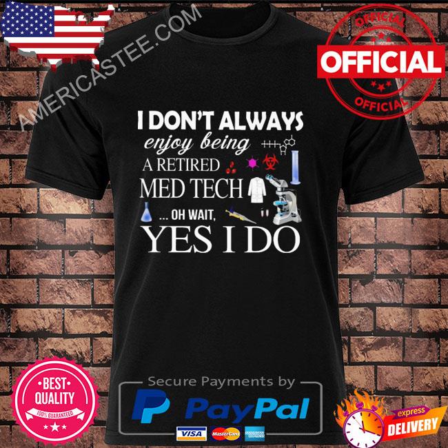 I don’t always enjoy being retired med tech oh wait yes I do shirt