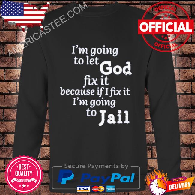 I’m going to let god fix it because if I fix it I’m going to jail shirt