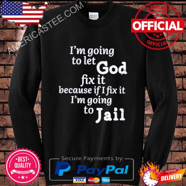 I’m going to let god fix it because if I fix it I’m going to jail shirt