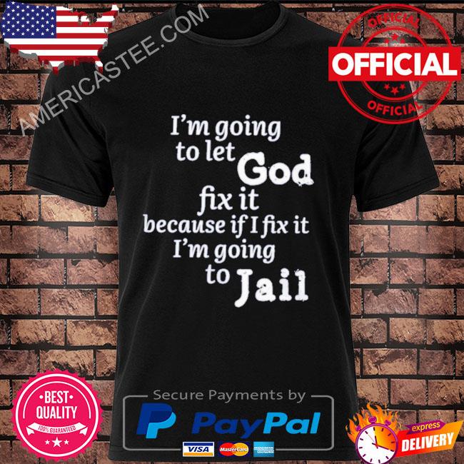 I’m going to let god fix it because if I fix it I’m going to jail shirt