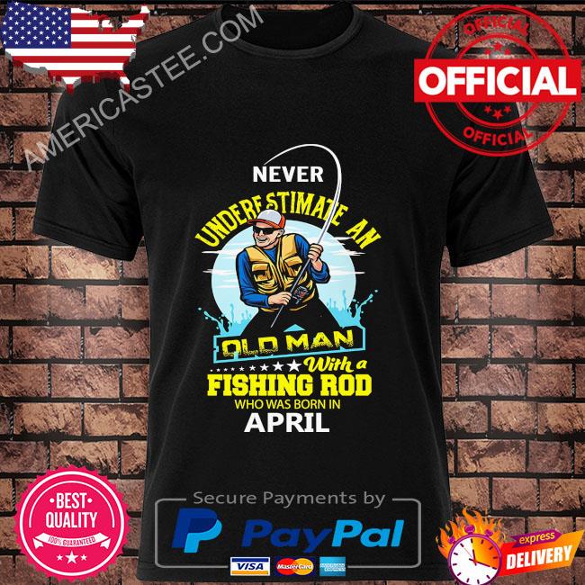 Never underestimate and old man with a fishing rod who was born in April shirt