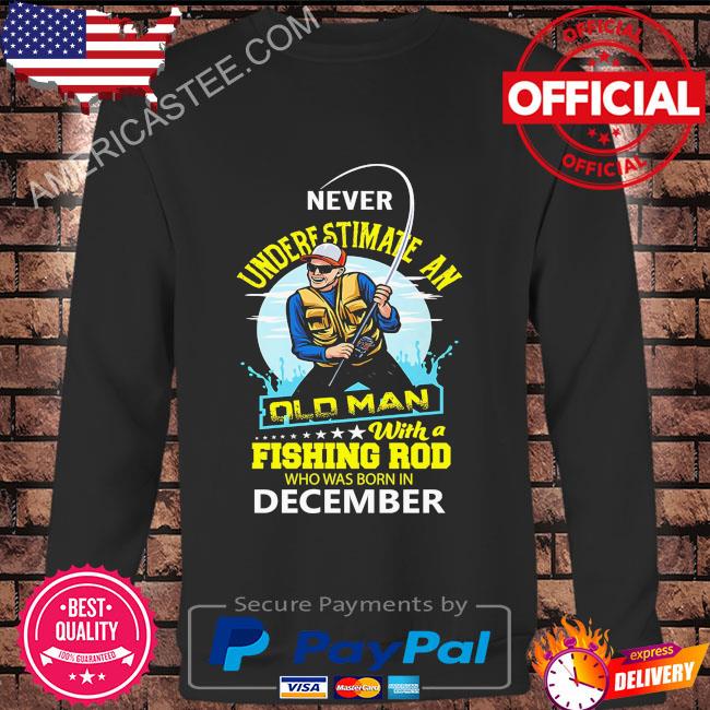 Never underestimate and old man with a fishing rod who was born in December shirt