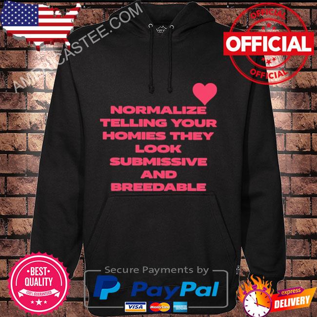 Normalize telling your homies they look submissive and breedable shirt