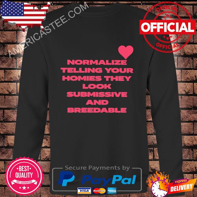 Normalize telling your homies they look submissive and breedable shirt