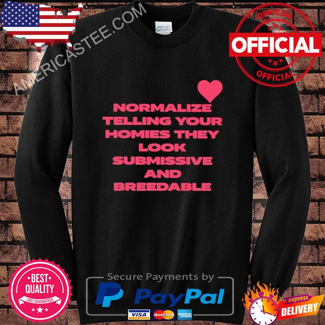 Normalize telling your homies they look submissive and breedable shirt