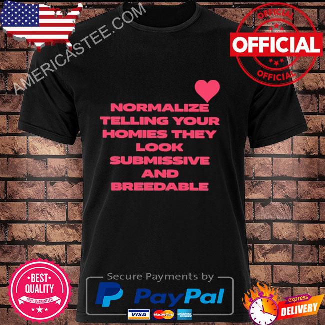 Normalize telling your homies they look submissive and breedable shirt