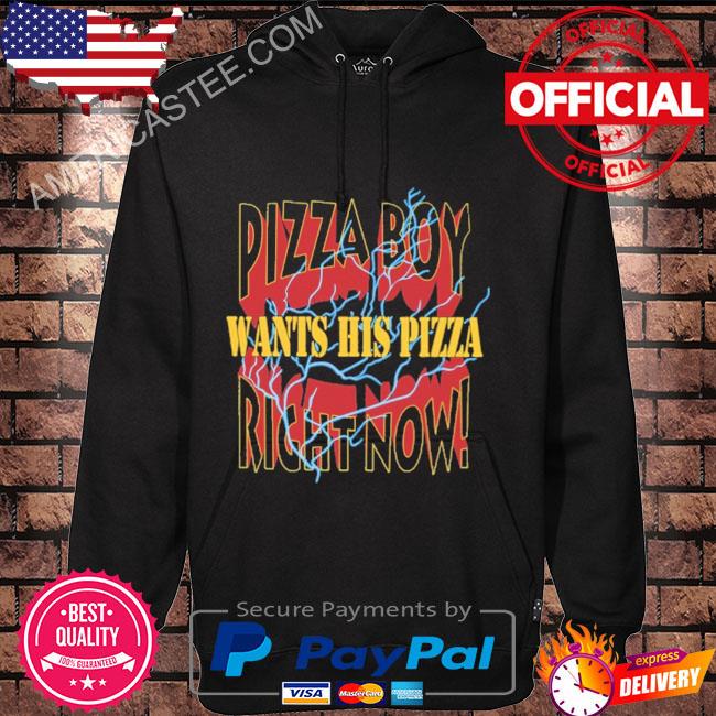 Pizza boy want his pizza right now shirt