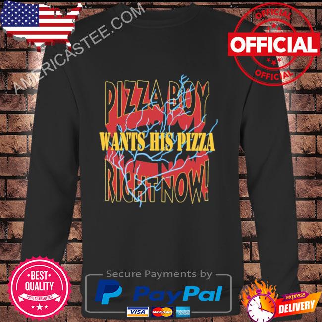 Pizza boy want his pizza right now shirt
