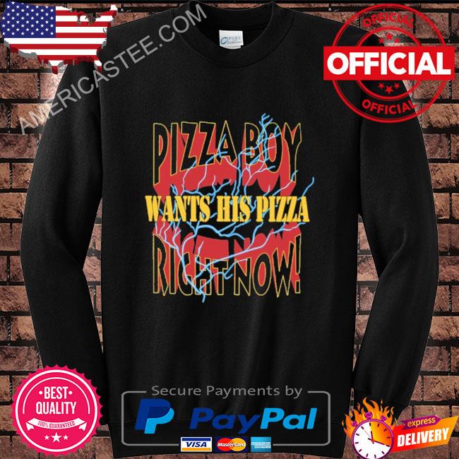 Pizza boy want his pizza right now shirt